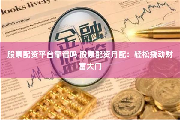 股票配资平台靠谱吗 股票配资月配：轻松撬动财富大门