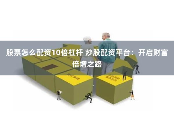 股票怎么配资10倍杠杆 炒股配资平台：开启财富倍增之路