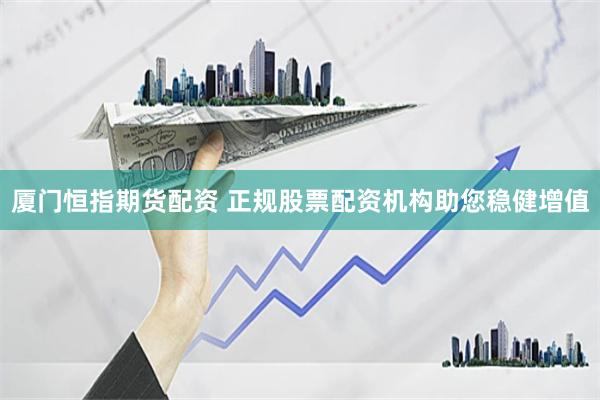 厦门恒指期货配资 正规股票配资机构助您稳健增值