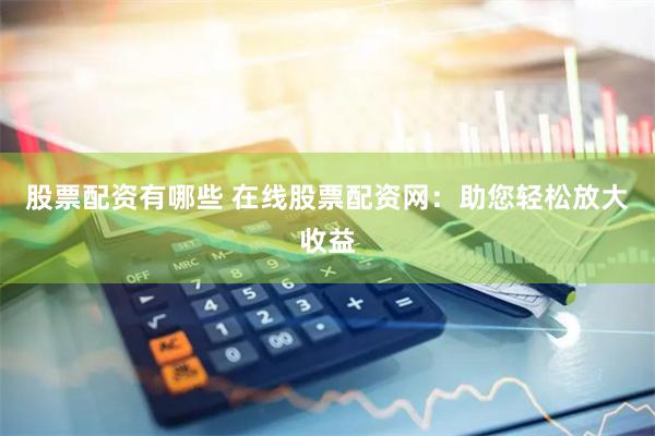 股票配资有哪些 在线股票配资网：助您轻松放大收益