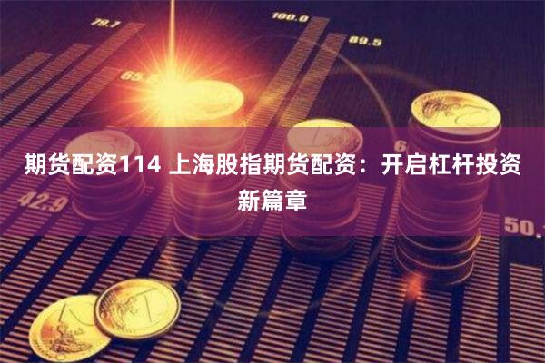期货配资114 上海股指期货配资：开启杠杆投资新篇章