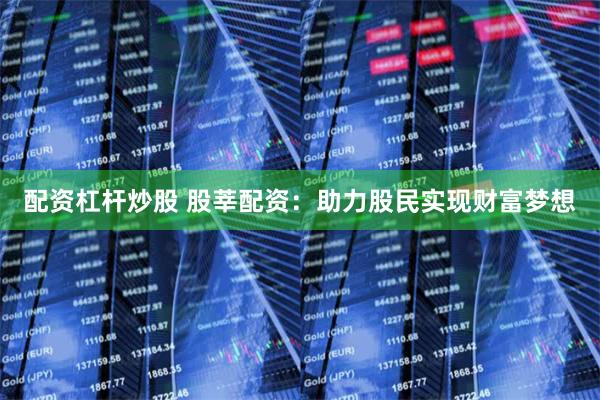配资杠杆炒股 股莘配资：助力股民实现财富梦想