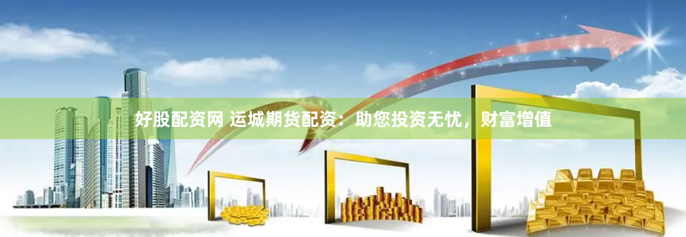 好股配资网 运城期货配资：助您投资无忧，财富增值