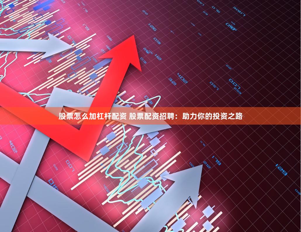 股票怎么加杠杆配资 股票配资招聘：助力你的投资之路