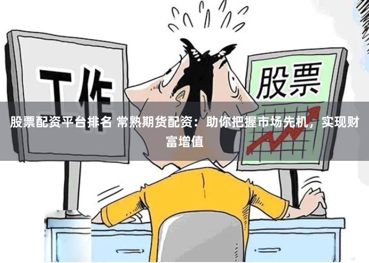 股票配资平台排名 常熟期货配资：助你把握市场先机，实现财富增值