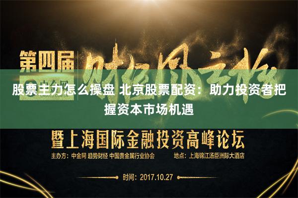 股票主力怎么操盘 北京股票配资：助力投资者把握资本市场机遇