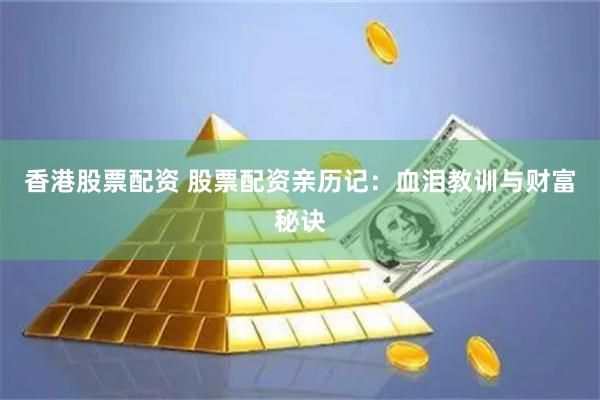 香港股票配资 股票配资亲历记：血泪教训与财富秘诀