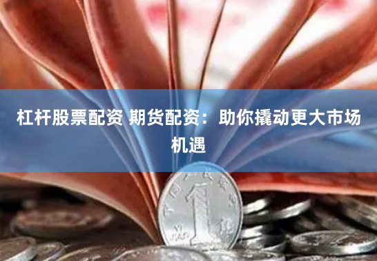 杠杆股票配资 期货配资：助你撬动更大市场机遇