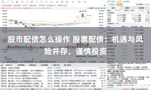 股市配债怎么操作 股票配债：机遇与风险并存，谨慎投资