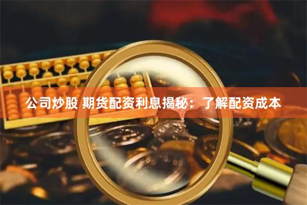公司炒股 期货配资利息揭秘：了解配资成本