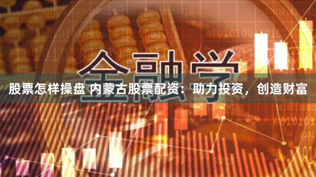 股票怎样操盘 内蒙古股票配资：助力投资，创造财富