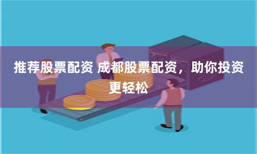 推荐股票配资 成都股票配资，助你投资更轻松