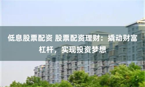 低息股票配资 股票配资理财：撬动财富杠杆，实现投资梦想