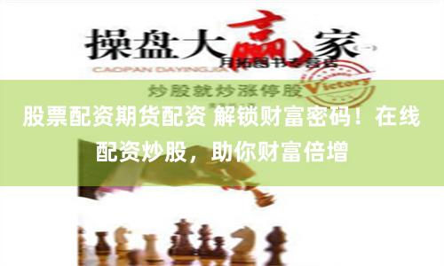 股票配资期货配资 解锁财富密码！在线配资炒股，助你财富倍增
