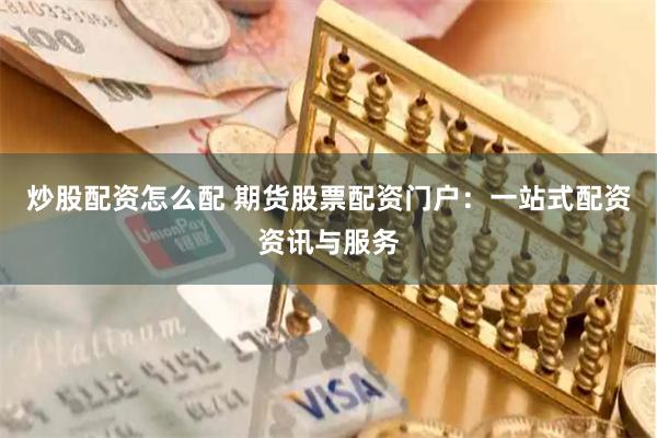 炒股配资怎么配 期货股票配资门户：一站式配资资讯与服务