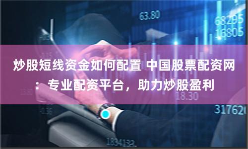 炒股短线资金如何配置 中国股票配资网：专业配资平台，助力炒股盈利