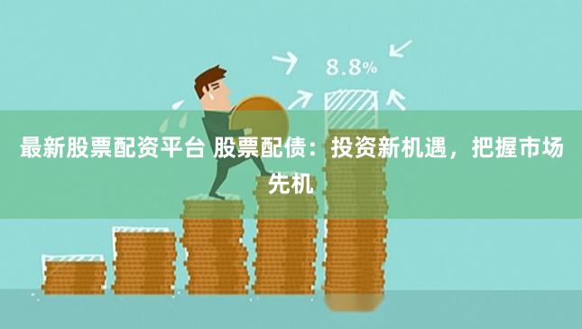 最新股票配资平台 股票配债：投资新机遇，把握市场先机