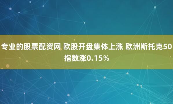 专业的股票配资网 欧股开盘集体上涨 欧洲斯托克50指数涨0.15%