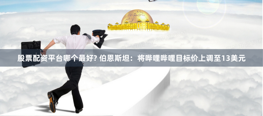 股票配资平台哪个最好? 伯恩斯坦：将哔哩哔哩目标价上调至13美元