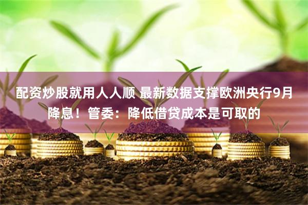 配资炒股就用人人顺 最新数据支撑欧洲央行9月降息！管委：降低借贷成本是可取的