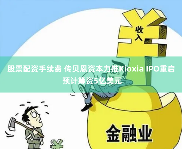 股票配资手续费 传贝恩资本力推Kioxia IPO重启 预计筹资5亿美元