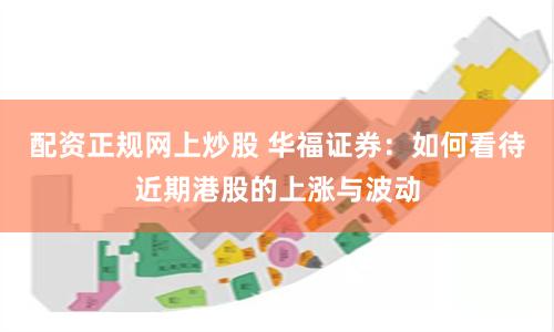 配资正规网上炒股 华福证券：如何看待近期港股的上涨与波动