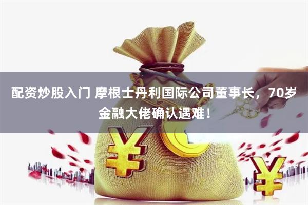 配资炒股入门 摩根士丹利国际公司董事长，70岁金融大佬确认遇难！