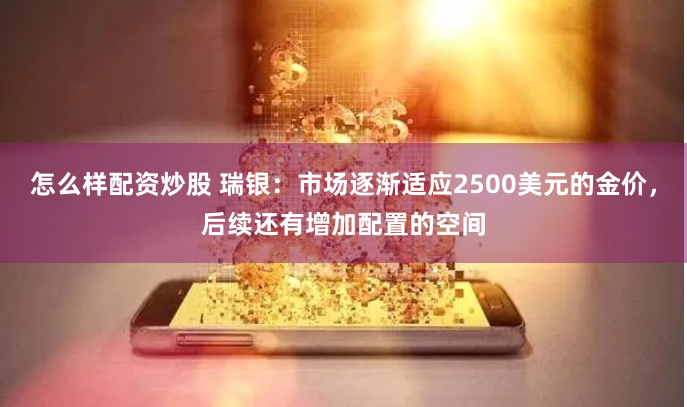 怎么样配资炒股 瑞银：市场逐渐适应2500美元的金价，后续还有增加配置的空间