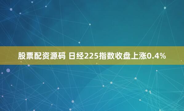 股票配资源码 日经225指数收盘上涨0.4%