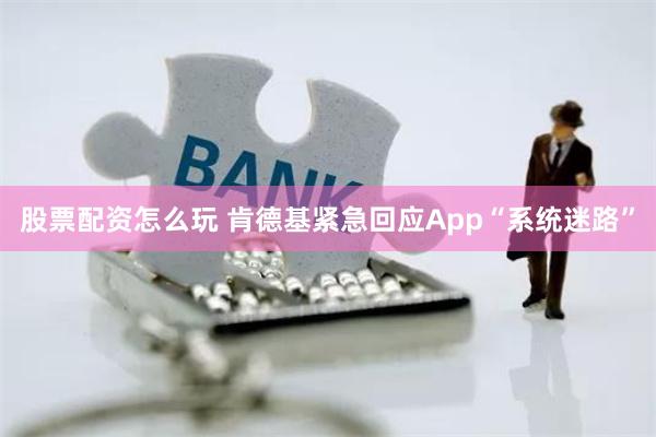 股票配资怎么玩 肯德基紧急回应App“系统迷路”