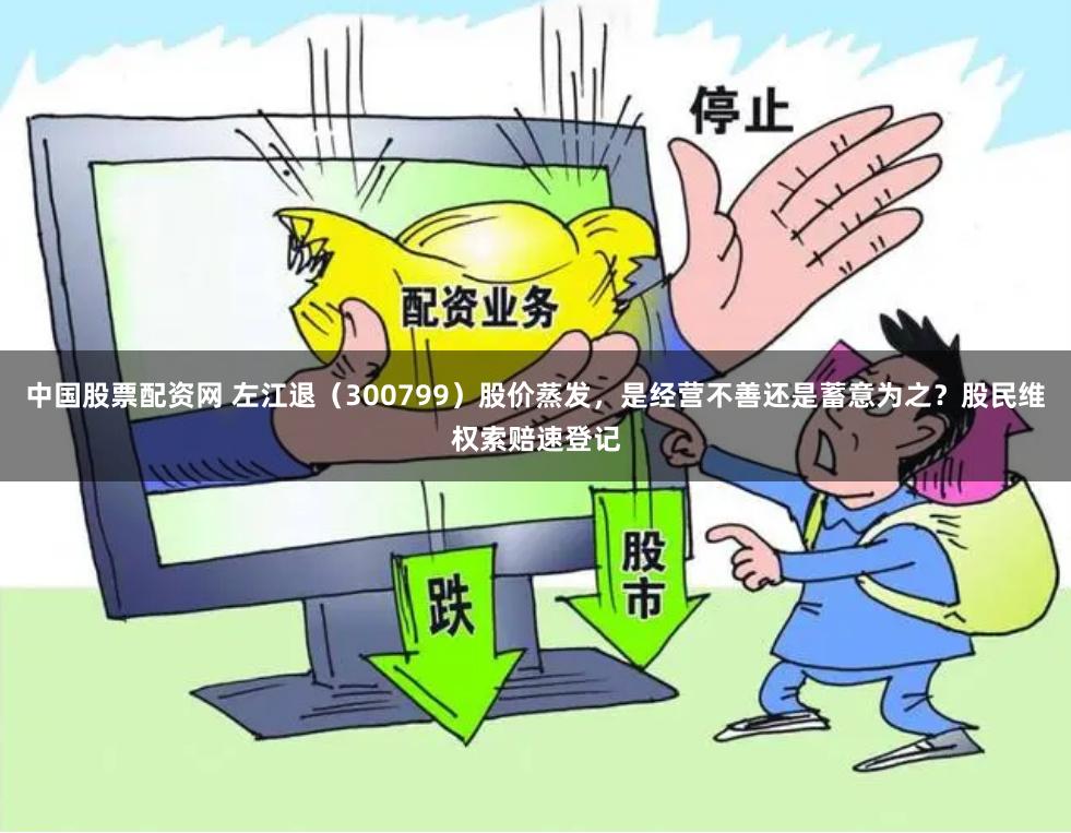 中国股票配资网 左江退（300799）股价蒸发，是经营不善还是蓄意为之？股民维权索赔速登记