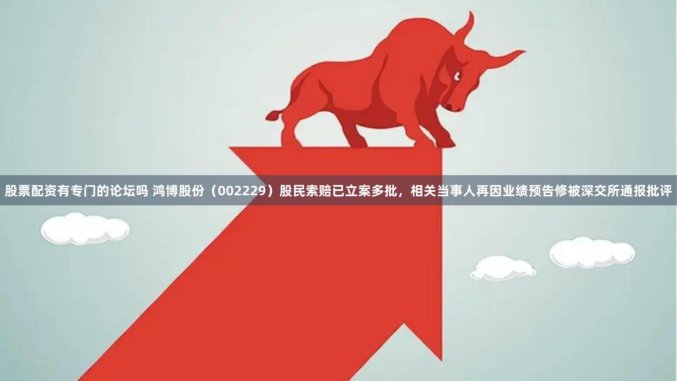 股票配资有专门的论坛吗 鸿博股份（002229）股民索赔已立案多批，相关当事人再因业绩预告修被深交所通报批评