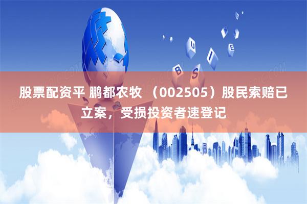 股票配资平 鹏都农牧 （002505）股民索赔已立案，受损投资者速登记