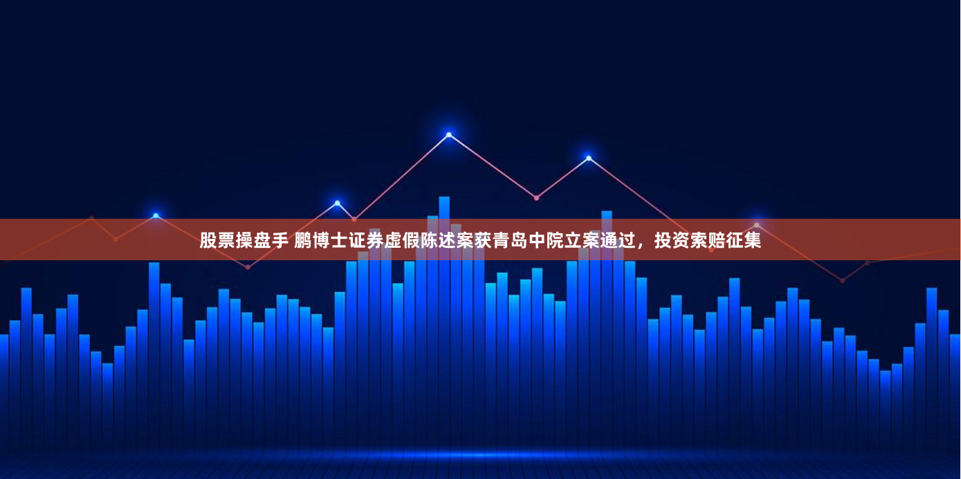 股票操盘手 鹏博士证券虚假陈述案获青岛中院立案通过，投资索赔征集