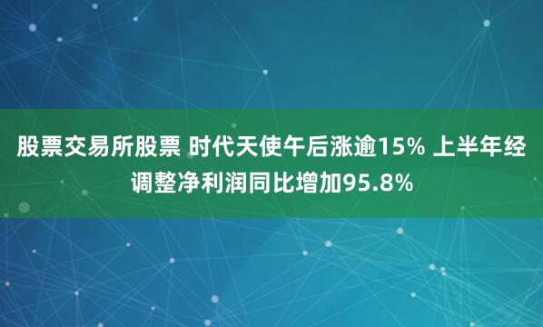 股票交易所股票 时代天使午后涨逾15% 上半年经调整净利润同比增加95.8%