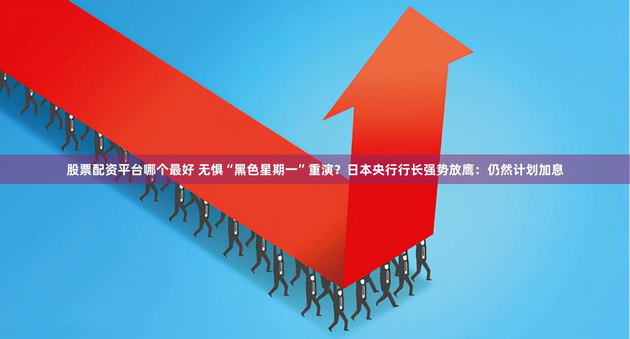 股票配资平台哪个最好 无惧“黑色星期一”重演？日本央行行长强势放鹰：仍然计划加息