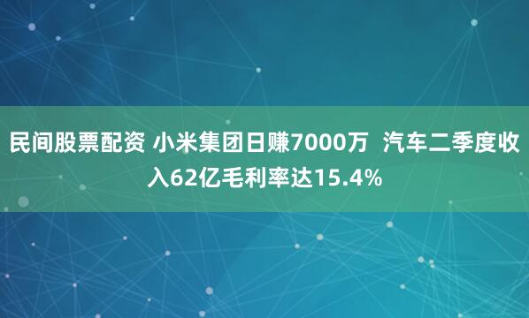 民间股票配资 小米集团日赚7000万  汽车二季度收入62亿毛利率达15.4%