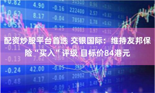 配资炒股平台首选 交银国际：维持友邦保险“买入”评级 目标价84港元