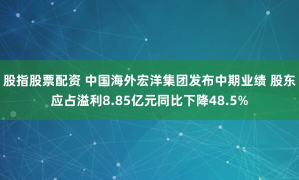 股指股票配资 中国海外宏洋集团发布中期业绩 股东应占溢利8.85亿元同比下降48.5%