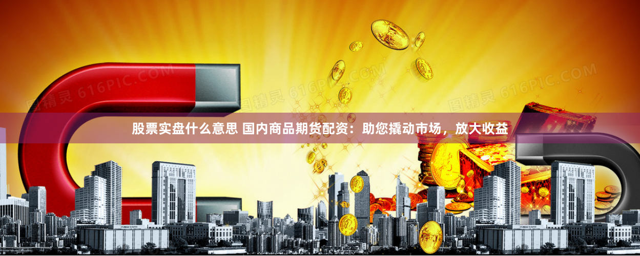 股票实盘什么意思 国内商品期货配资：助您撬动市场，放大收益