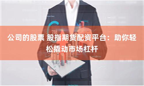 公司的股票 股指期货配资平台：助你轻松撬动市场杠杆