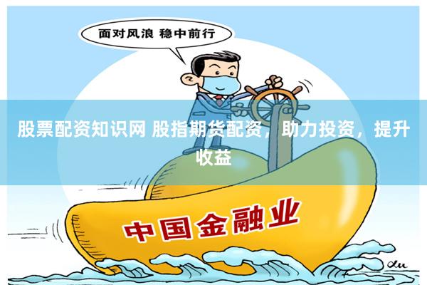 股票配资知识网 股指期货配资，助力投资，提升收益