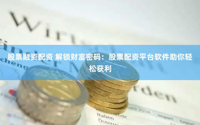 股票融资配资 解锁财富密码：股票配资平台软件助你轻松获利