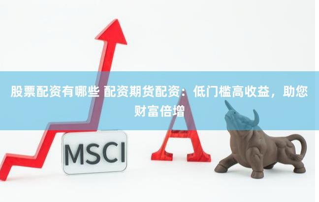 股票配资有哪些 配资期货配资：低门槛高收益，助您财富倍增