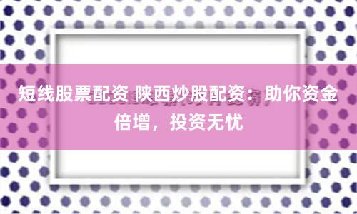 短线股票配资 陕西炒股配资：助你资金倍增，投资无忧