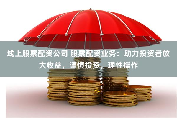 线上股票配资公司 股票配资业务：助力投资者放大收益，谨慎投资，理性操作