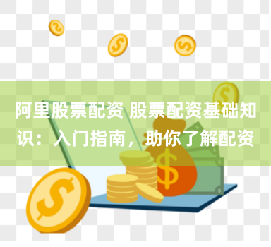 阿里股票配资 股票配资基础知识：入门指南，助你了解配资