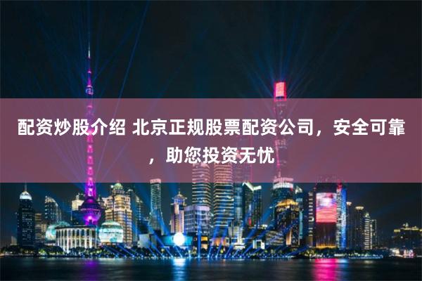 配资炒股介绍 北京正规股票配资公司，安全可靠，助您投资无忧