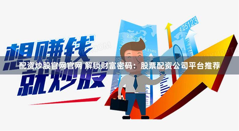 配资炒股官网官网 解锁财富密码：股票配资公司平台推荐