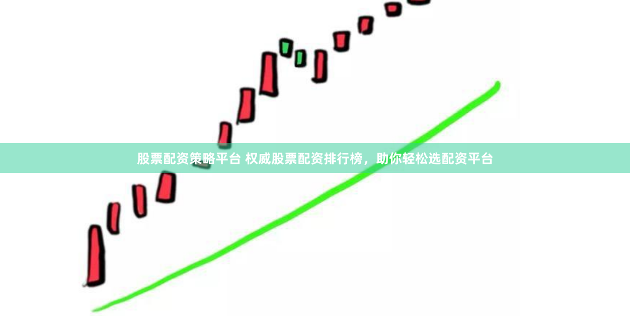 股票配资策略平台 权威股票配资排行榜，助你轻松选配资平台